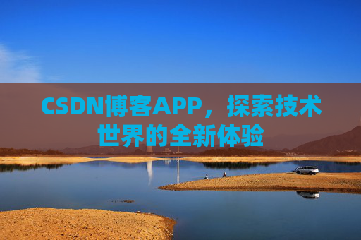 CSDN博客APP,探索技术世界的全新体验 CSDN博客APP,探索技术世界的全新体验